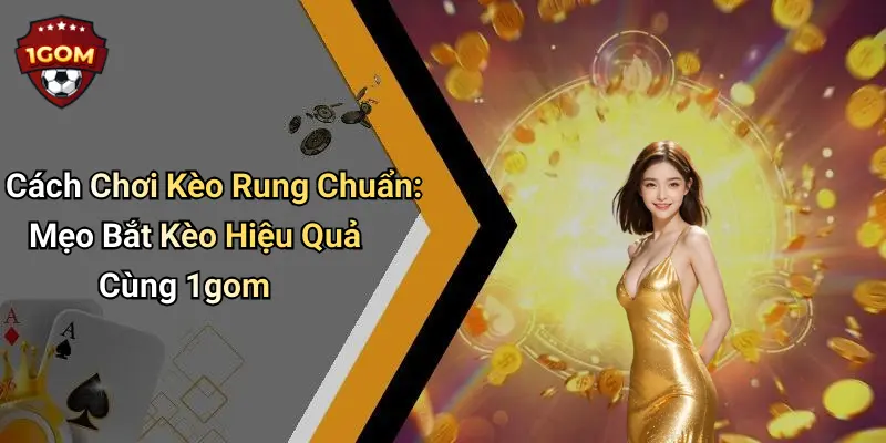 Cách Chơi Kèo Rung Chuẩn: Mẹo Bắt Kèo Hiệu Quả Cùng 1gom