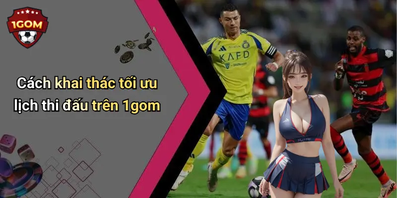 Cách khai thác tối ưu lịch thi đấu trên 1gom