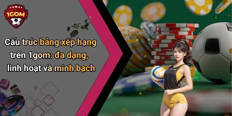 Cấu trúc bảng xếp hạng trên 1gom: đa dạng, linh hoạt và minh bạch