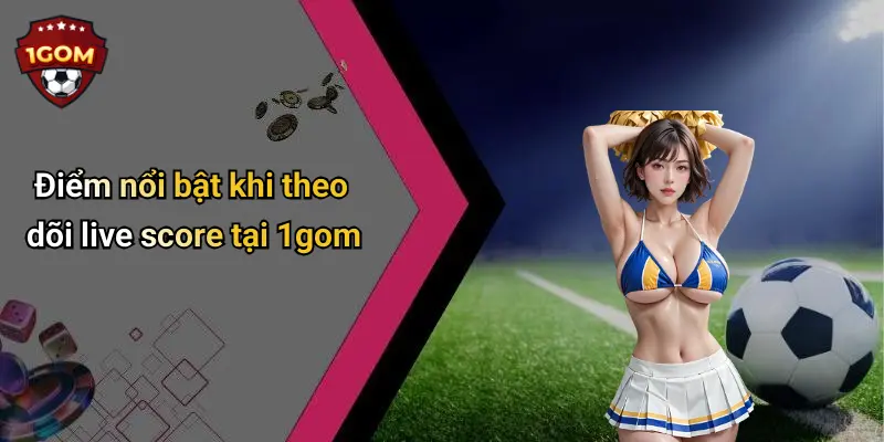 Điểm nổi bật khi theo dõi live score tại 1gom