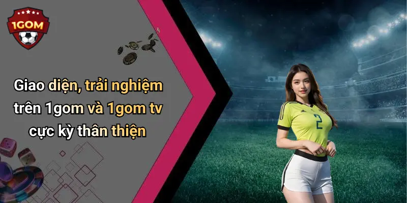 Giao diện, trải nghiệm trên 1gom và 1gom tv cực kỳ thân thiện