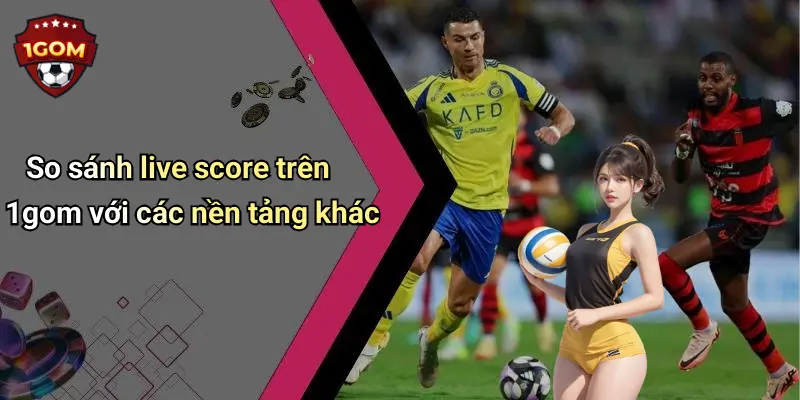 So sánh live score trên 1gom với các nền tảng khác