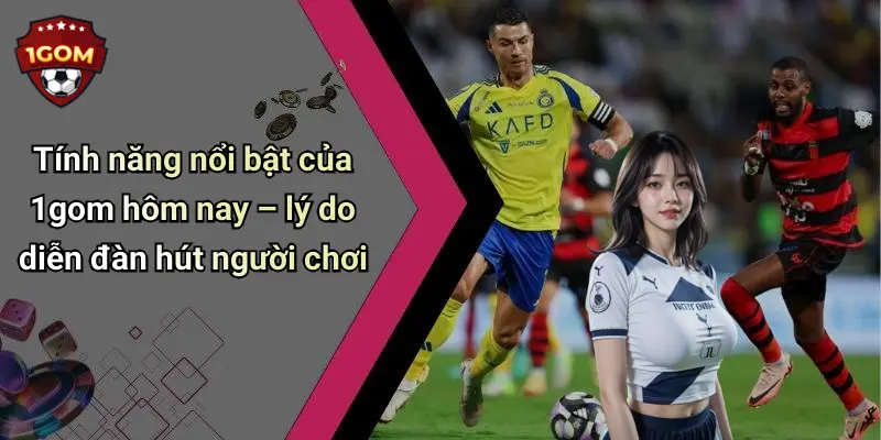 Tính năng nổi bật của 1gom hôm nay – lý do diễn đàn hút người chơi