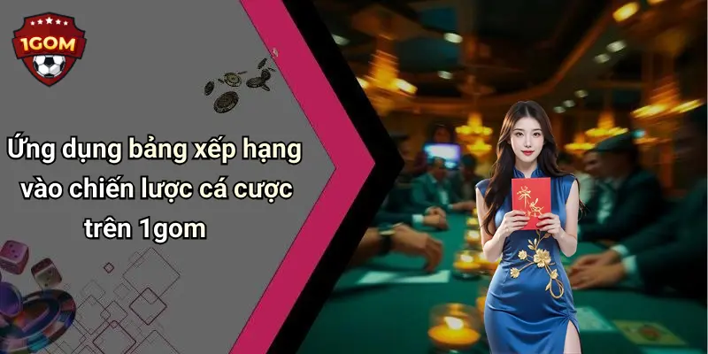 Ứng dụng bảng xếp hạng vào chiến lược cá cược trên 1gom