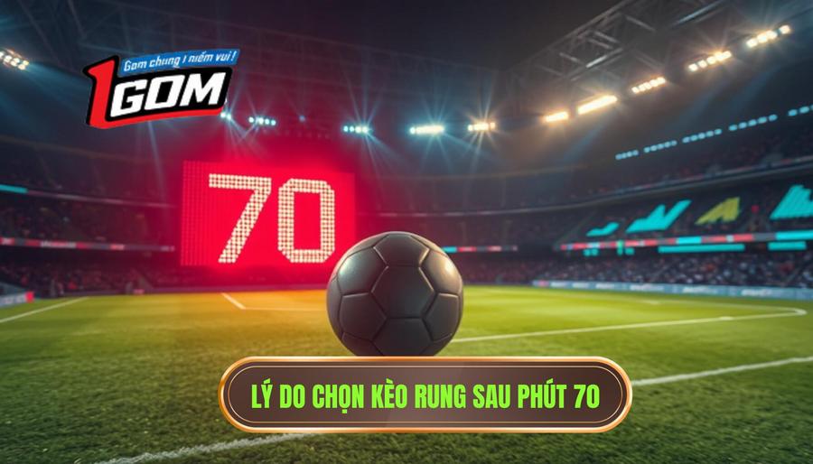 Lý Do Chọn Kèo Rung Sau Phút 70